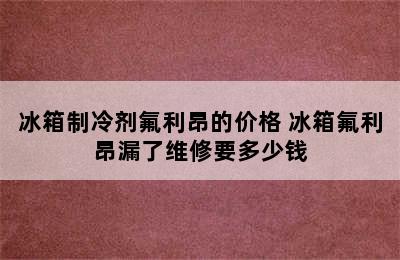 冰箱制冷剂氟利昂的价格 冰箱氟利昂漏了维修要多少钱